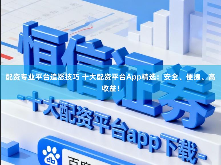 配资专业平台追涨技巧 十大配资平台App精选：安全、便捷、高收益！