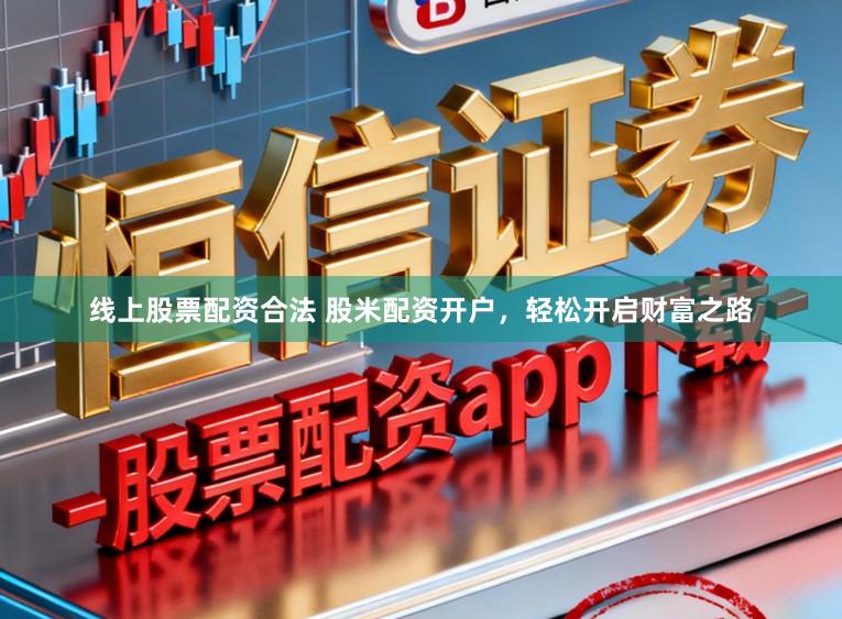 线上股票配资合法 股米配资开户,轻松开启财富之路