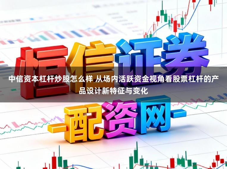 中信资本杠杆炒股怎么样 从场内活跃资金视角看股票杠杆的产品设计新特征与变化