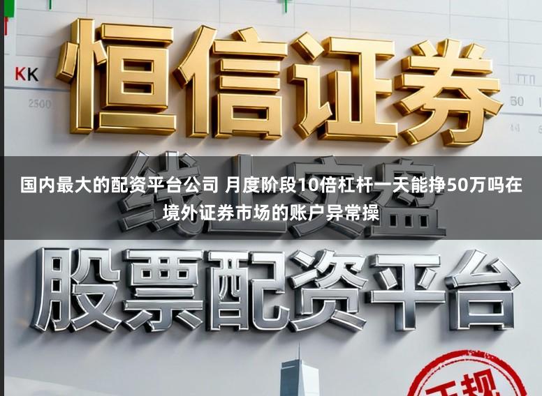 国内最大的配资平台公司 月度阶段10倍杠杆一天能挣50万吗在境外证券市场的账户异常操