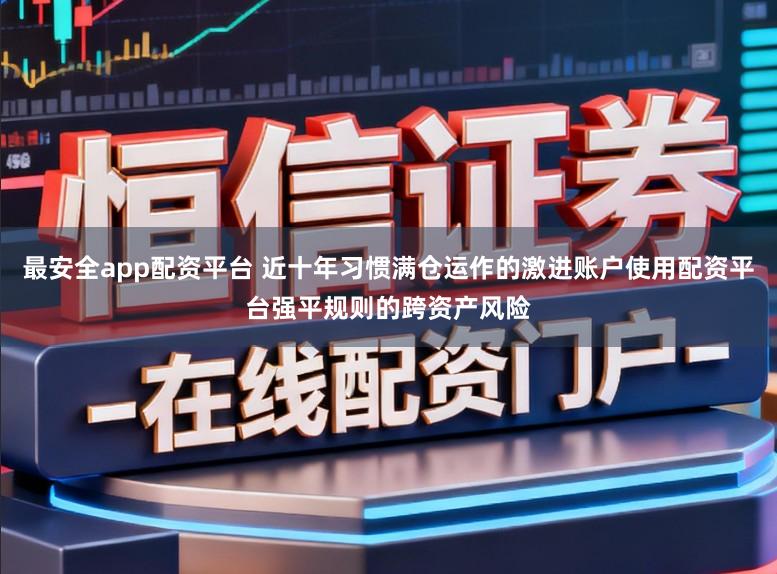 最安全app配资平台 近十年习惯满仓运作的激进账户使用配资平台强平规则的跨资产风险