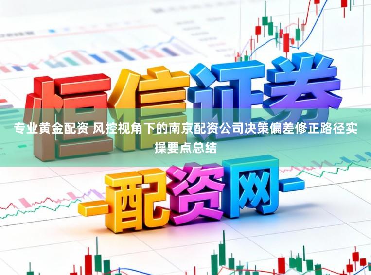 专业黄金配资 风控视角下的南京配资公司决策偏差修正路径实操要点总结