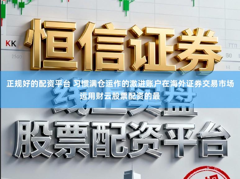 正规好的配资平台 习惯满仓运作的激进账户在海外证券交易市场运用财云股票配资的最