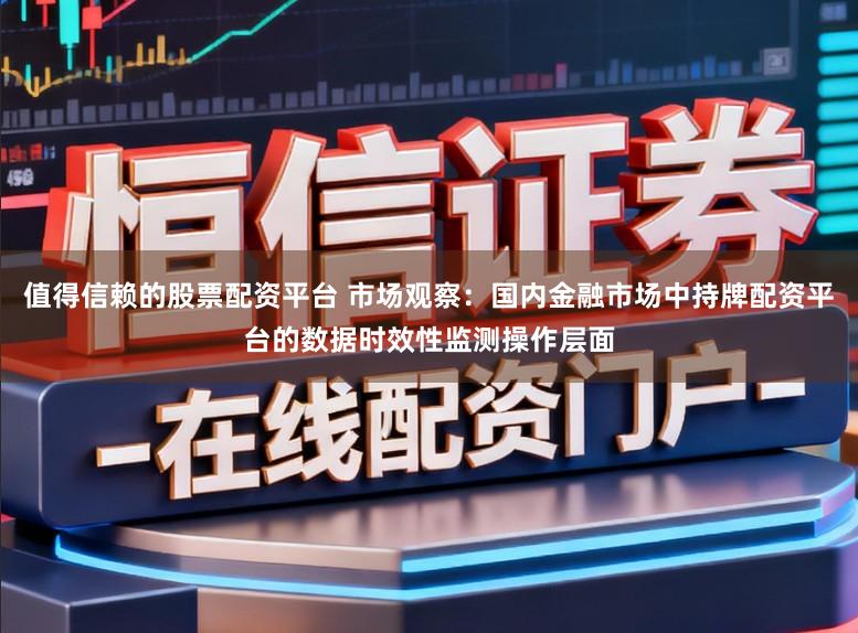 值得信赖的股票配资平台 市场观察：国内金融市场中持牌配资平台的数据时效性监测操作层面