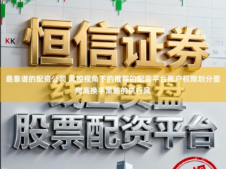 最靠谱的配资公司 风控视角下的推荐的配资平台账户权限划分面向高换手策略的执行风