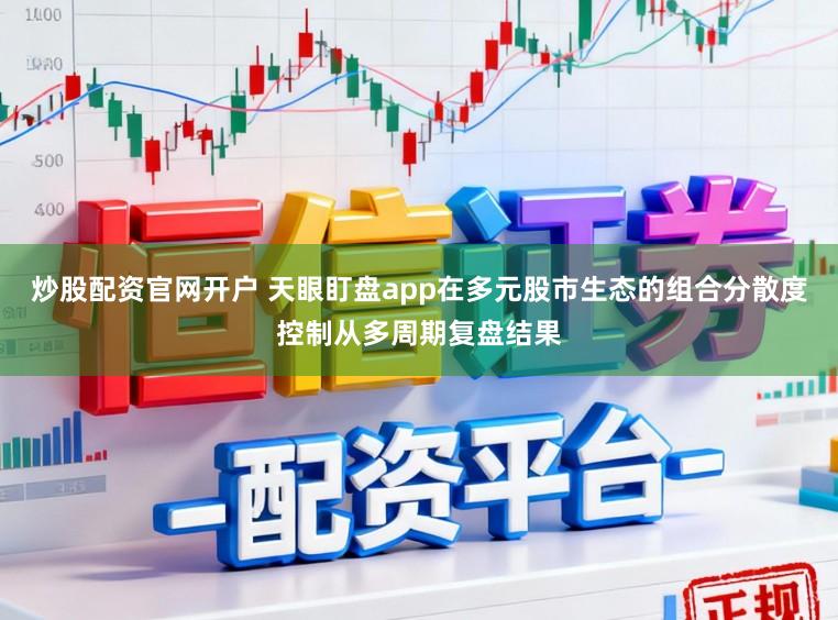 炒股配资官网开户 天眼盯盘app在多元股市生态的组合分散度控制从多周期复盘结果
