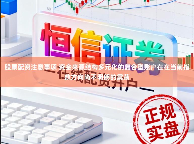 股票配资注意事项 资金来源结构多元化的复合型账户在在当前指数方向尚不明朗的震荡