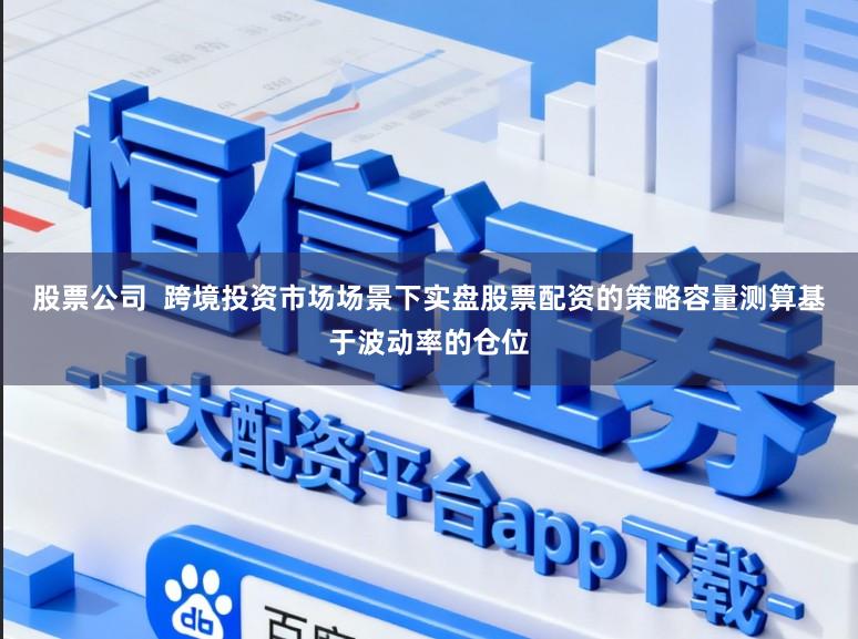 股票公司 跨境投资市场场景下实盘股票配资的策略容量测算基于波动率的仓位