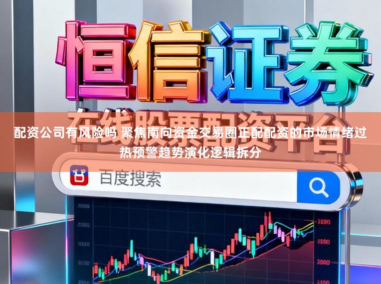 配资公司有风险吗 聚焦南向资金交易圈正配配资的市场情绪过热预警趋势演化逻辑拆分