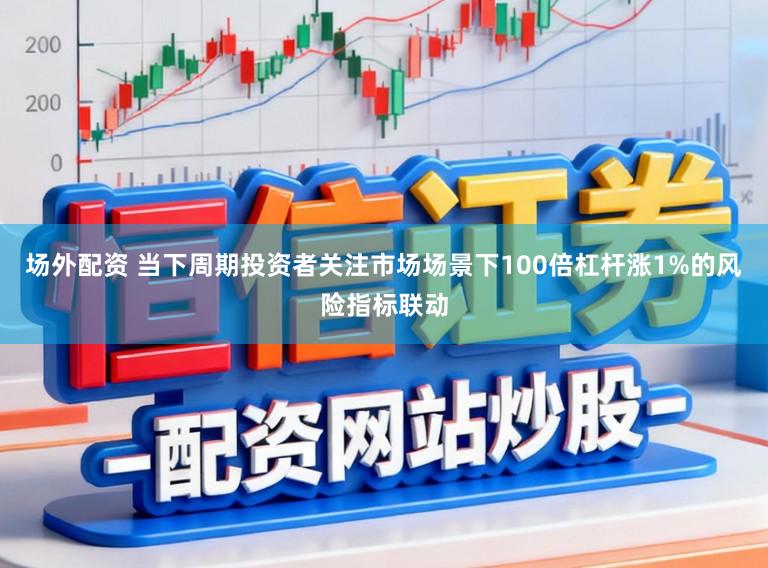 场外配资 当下周期投资者关注市场场景下100倍杠杆涨1%的风险指标联动