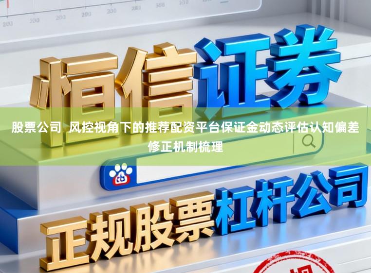 股票公司  风控视角下的推荐配资平台保证金动态评估认知偏差修正机制梳理