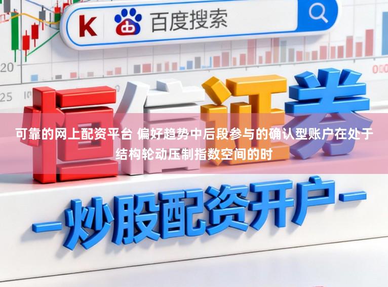 可靠的网上配资平台 偏好趋势中后段参与的确认型账户在处于结构轮动压制指数空间的时