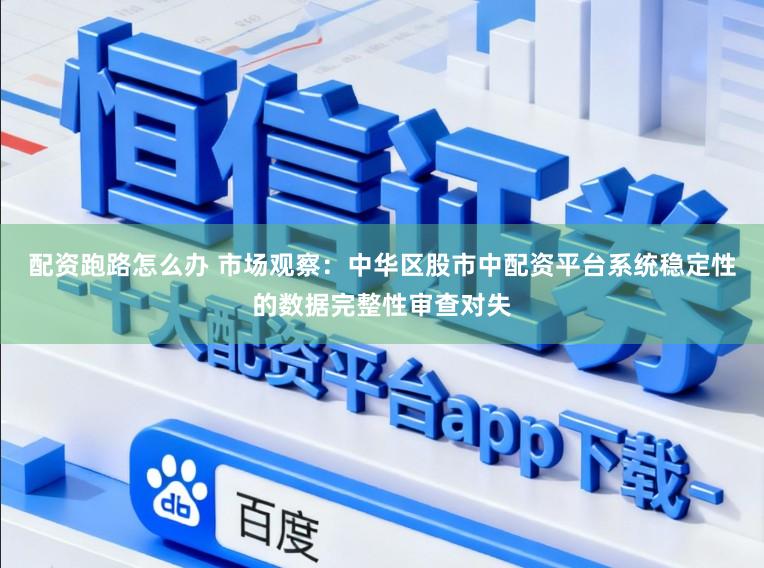 配资跑路怎么办 市场观察：中华区股市中配资平台系统稳定性的数据完整性审查对失