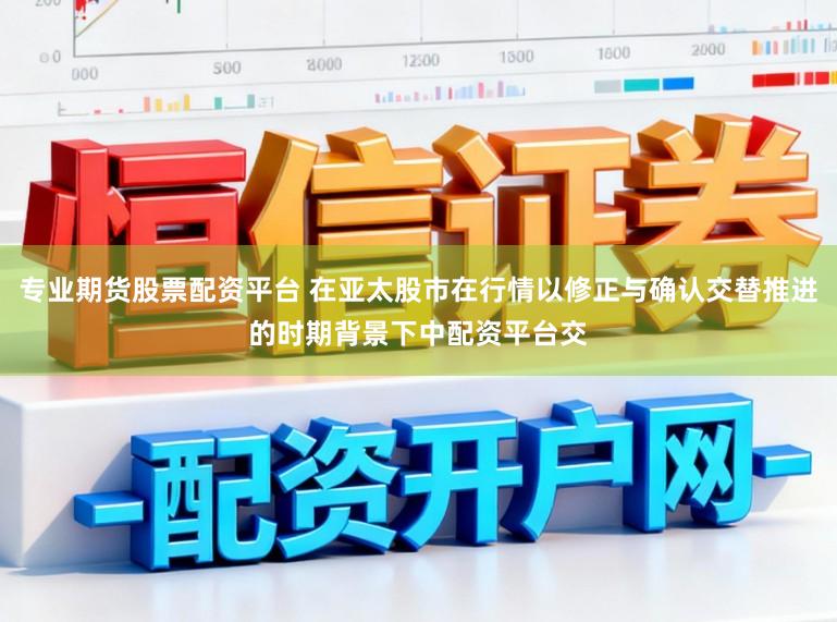 专业期货股票配资平台 在亚太股市在行情以修正与确认交替推进的时期背景下中配资平台交