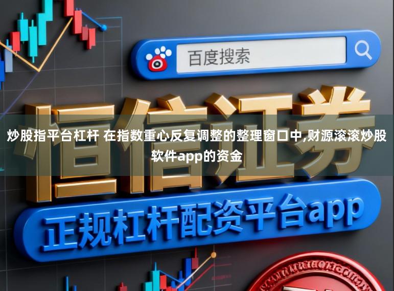 炒股指平台杠杆 在指数重心反复调整的整理窗口中，财源滚滚炒股软件app的资金