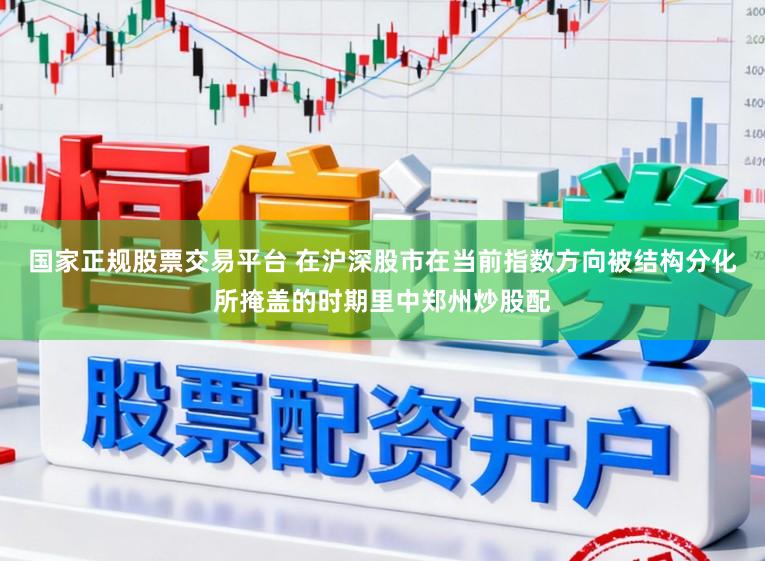 国家正规股票交易平台 在沪深股市在当前指数方向被结构分化所掩盖的时期里中郑州炒股配
