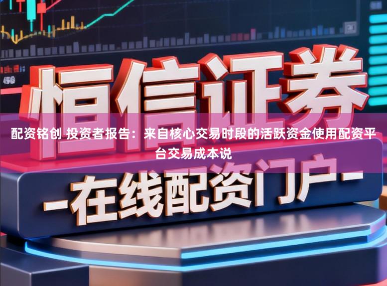 配资铭创 投资者报告：来自核心交易时段的活跃资金使用配资平台交易成本说