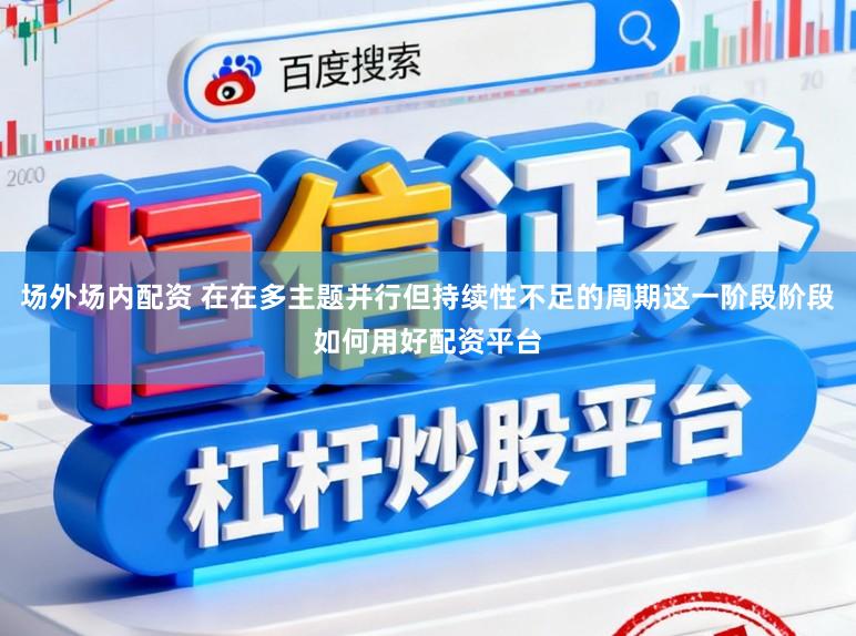 场外场内配资 在在多主题并行但持续性不足的周期这一阶段阶段如何用好配资平台