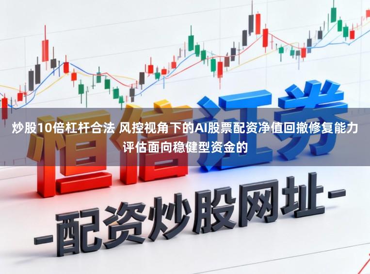 炒股10倍杠杆合法 风控视角下的AI股票配资净值回撤修复能力评估面向稳健型资金的