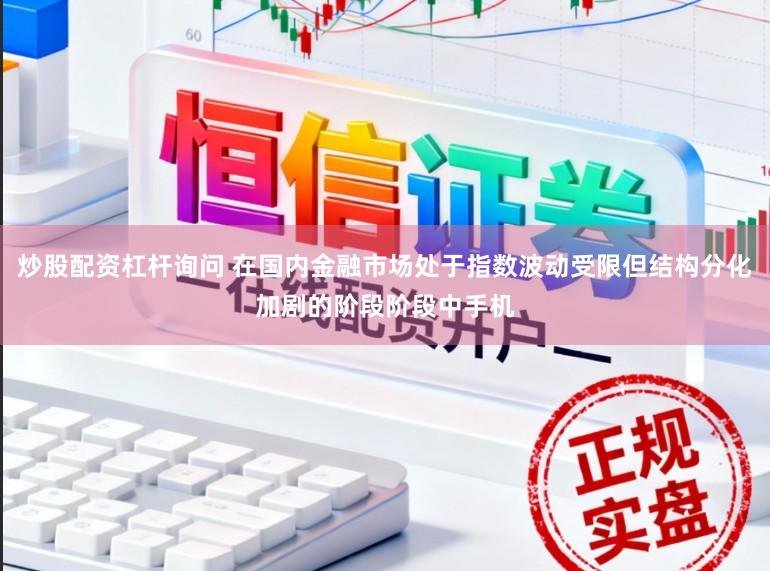 炒股配资杠杆询问 在国内金融市场处于指数波动受限但结构分化加剧的阶段阶段中手机