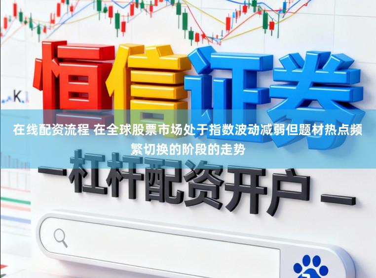 在线配资流程 在全球股票市场处于指数波动减弱但题材热点频繁切换的阶段的走势