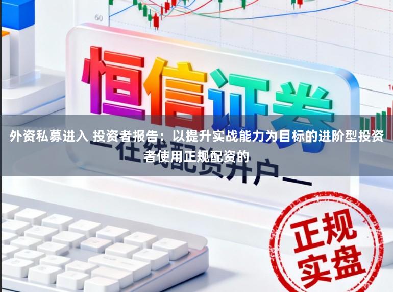 外资私募进入 投资者报告：以提升实战能力为目标的进阶型投资者使用正规配资的