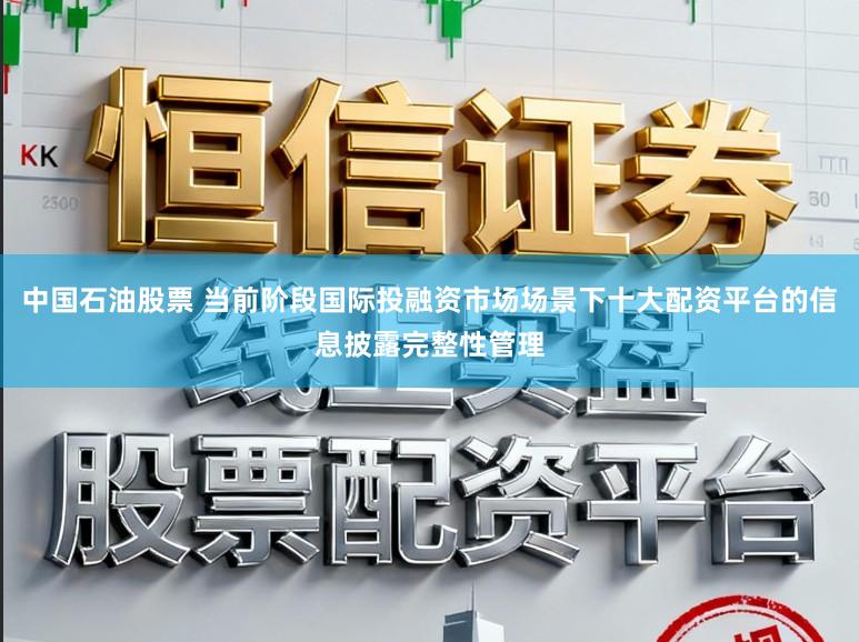 中国石油股票 当前阶段国际投融资市场场景下十大配资平台的信息披露完整性管理