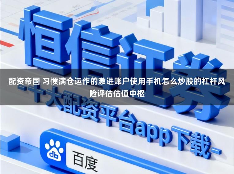 配资帝国 习惯满仓运作的激进账户使用手机怎么炒股的杠杆风险评估估值中枢