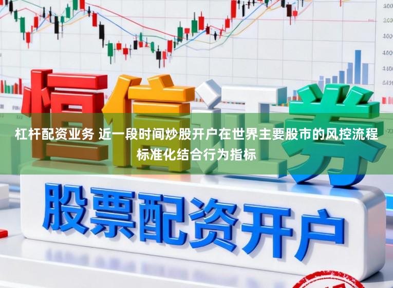 杠杆配资业务 近一段时间炒股开户在世界主要股市的风控流程标准化结合行为指标