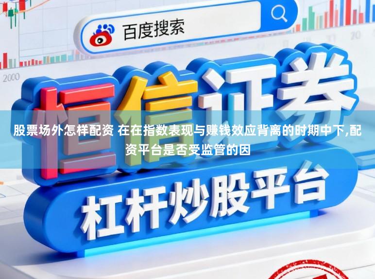 股票场外怎样配资 在在指数表现与赚钱效应背离的时期中下，配资平台是否受监管的因