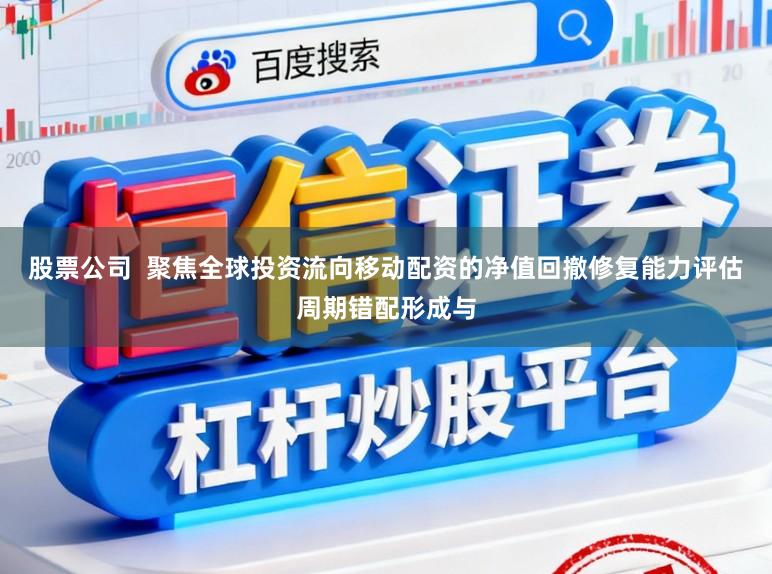 股票公司 聚焦全球投资流向移动配资的净值回撤修复能力评估周期错配形成与