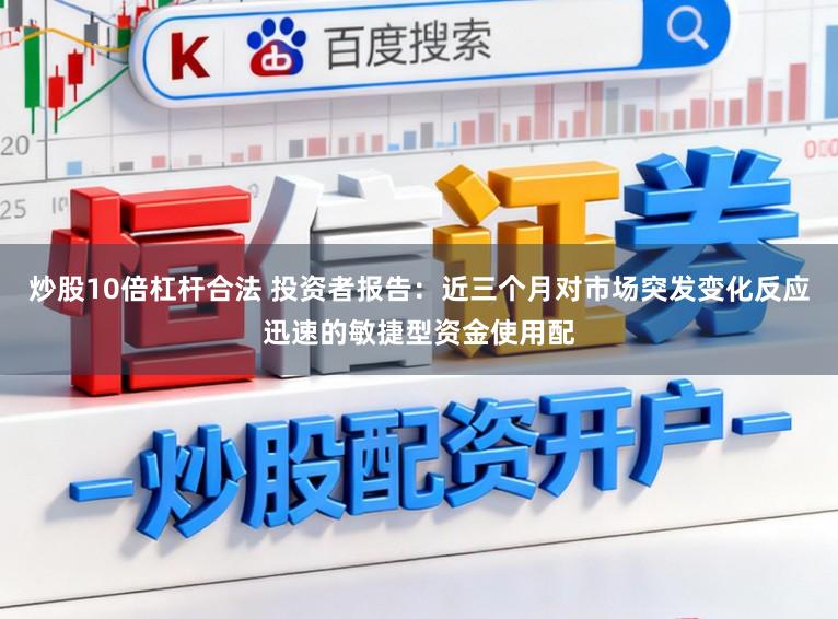 炒股10倍杠杆合法 投资者报告：近三个月对市场突发变化反应迅速的敏捷型资金使用配