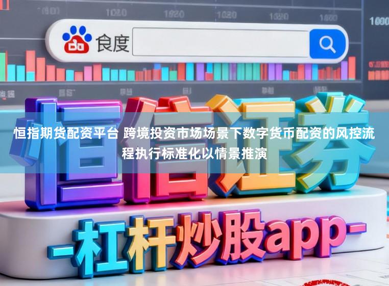 恒指期货配资平台 跨境投资市场场景下数字货币配资的风控流程执行标准化以情景推演