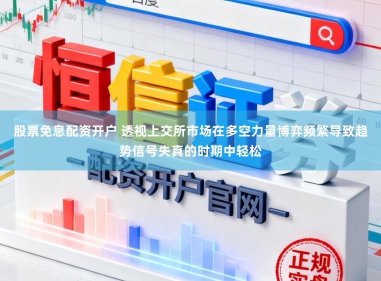 股票免息配资开户 透视上交所市场在多空力量博弈频繁导致趋势信号失真的时期中轻松