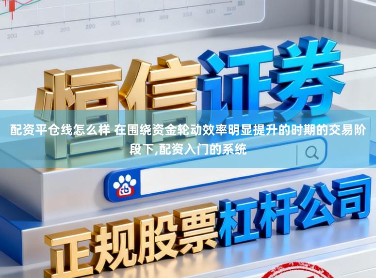 配资平仓线怎么样 在围绕资金轮动效率明显提升的时期的交易阶段下，配资入门的系统