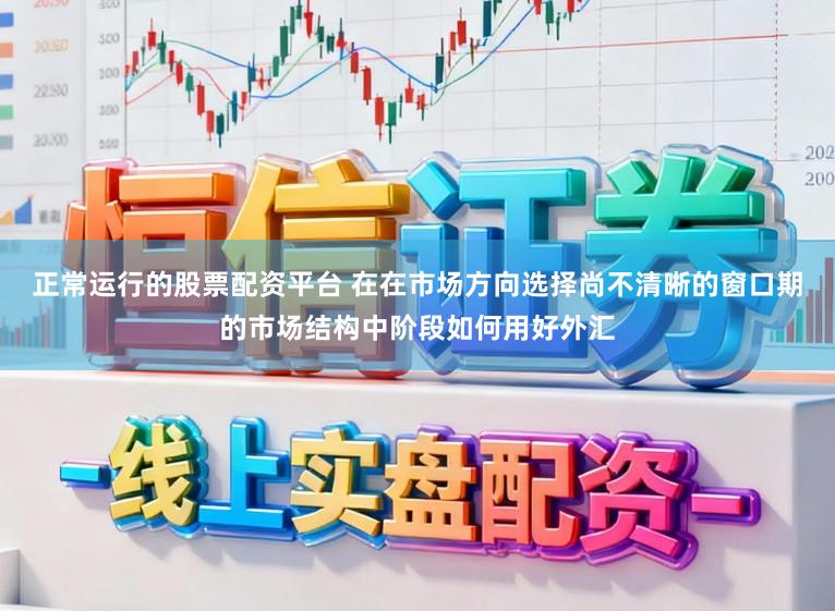 正常运行的股票配资平台 在在市场方向选择尚不清晰的窗口期的市场结构中阶段如何用好外汇