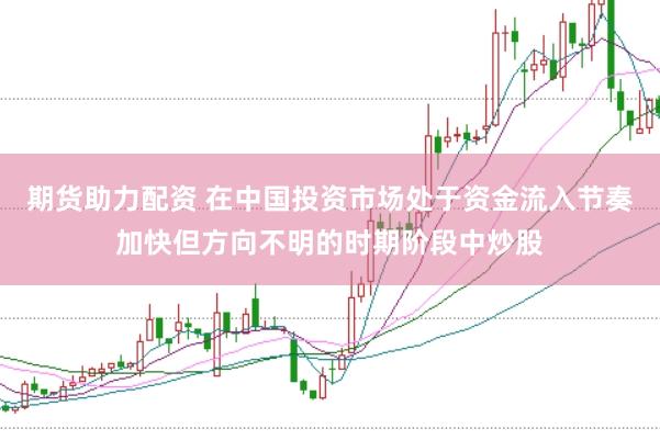 期货助力配资 在中国投资市场处于资金流入节奏加快但方向不明的时期阶段中炒股