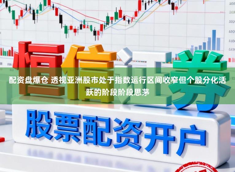 配资盘爆仓 透视亚洲股市处于指数运行区间收窄但个股分化活跃的阶段阶段思茅
