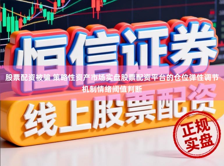 股票配资被骗 策略性资产市场实盘股票配资平台的仓位弹性调节机制情绪阈值判断
