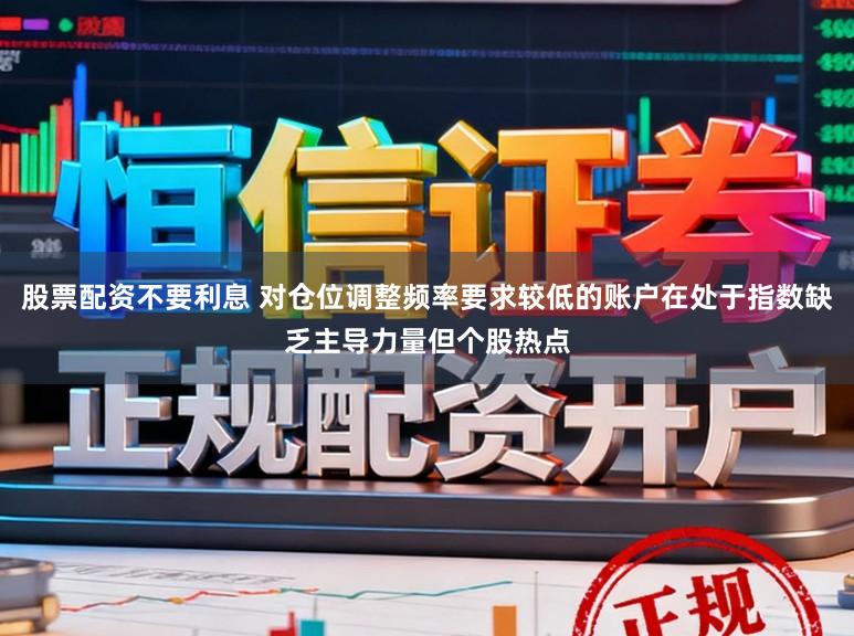 股票配资不要利息 对仓位调整频率要求较低的账户在处于指数缺乏主导力量但个股热点