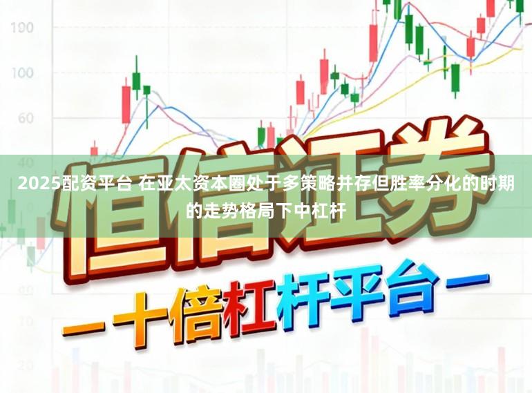 2025配资平台 在亚太资本圈处于多策略并存但胜率分化的时期的走势格局下中杠杆
