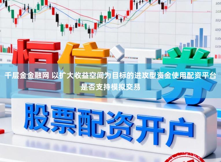 千层金金融网 以扩大收益空间为目标的进攻型资金使用配资平台是否支持模拟交易