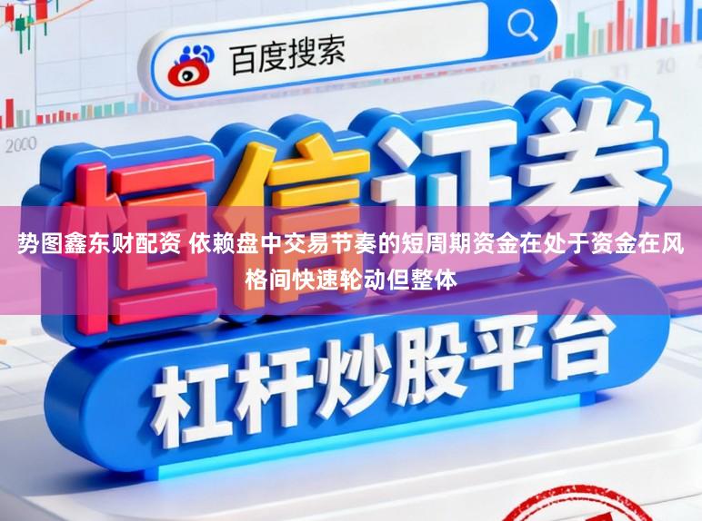 势图鑫东财配资 依赖盘中交易节奏的短周期资金在处于资金在风格间快速轮动但整体