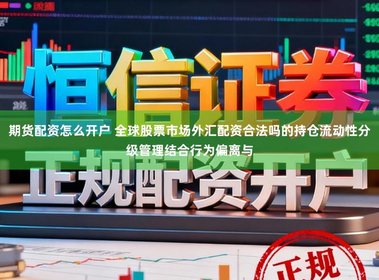 期货配资怎么开户 全球股票市场外汇配资合法吗的持仓流动性分级管理结合行为偏离与