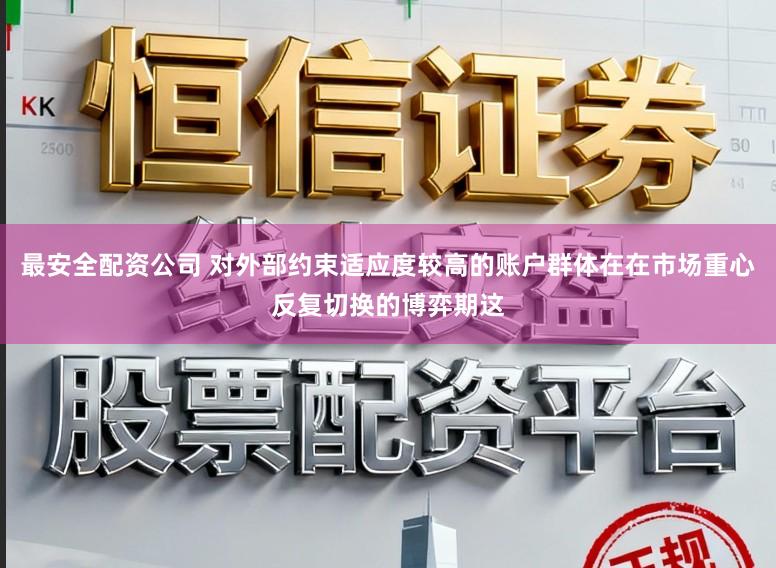 最安全配资公司 对外部约束适应度较高的账户群体在在市场重心反复切换的博弈期这