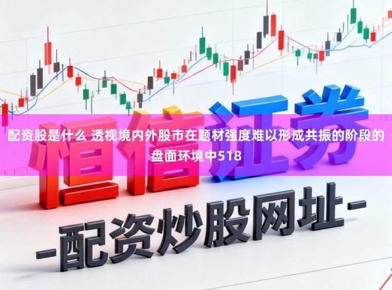 配资股是什么 透视境内外股市在题材强度难以形成共振的阶段的盘面环境中518