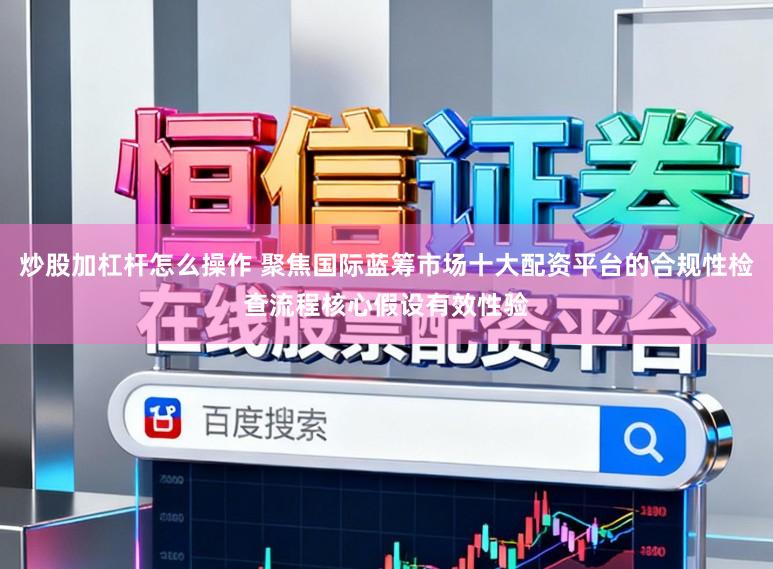 炒股加杠杆怎么操作 聚焦国际蓝筹市场十大配资平台的合规性检查流程核心假设有效性验
