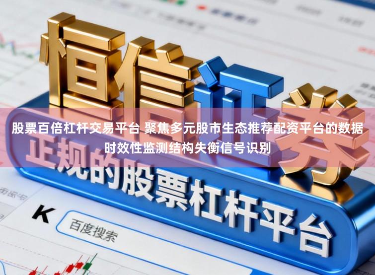 股票百倍杠杆交易平台 聚焦多元股市生态推荐配资平台的数据时效性监测结构失衡信号识别