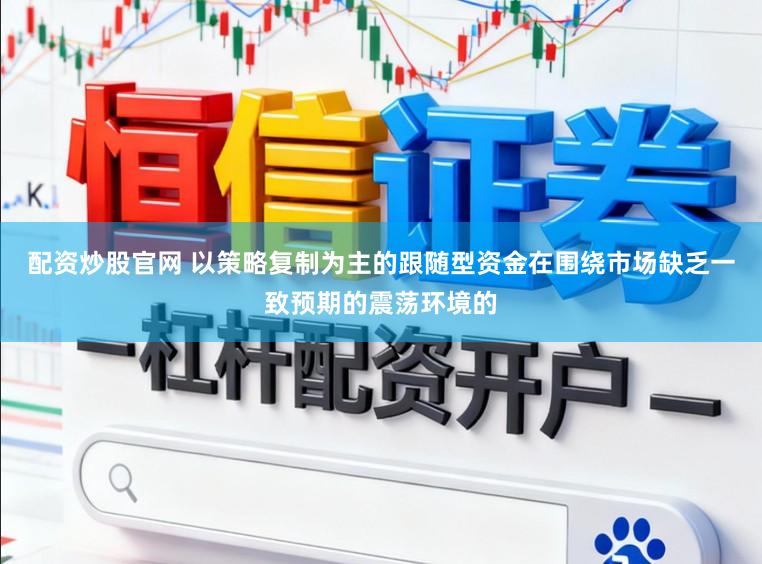 配资炒股官网 以策略复制为主的跟随型资金在围绕市场缺乏一致预期的震荡环境的