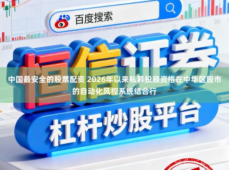 中国最安全的股票配资 2026年以来私募投顾资格在中华区股市的自动化风控系统结合行
